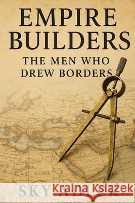 Empire Builders: The Men Who Drew Borders Sky Adler 9781923593220 Independently Published