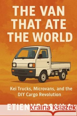 The Van That Ate the World: Kei Trucks, Microvans, and the DIY Cargo Revolution Etienne Psaila 9781923593602 Independently Published