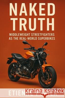 Naked Truth: Middleweight Streetfighters as the Real-World Superbikes Etienne Psaila 9781923593763 Independently Published