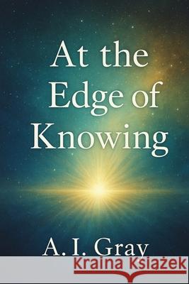 At the Edge of Knowing: What Science Really Says About Near-Death and Out-of-Body Experiences A. I. Gray 9781923593909 Independently Published