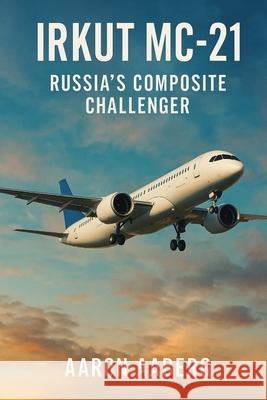 Irkut MC-21: Russia's Composite Challenger Aaron Aaberg 9781923593954 Independently Published