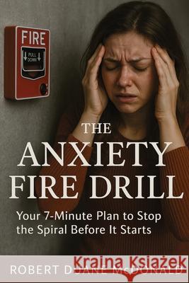 The Anxiety Fire Drill: Your 7-Minute Plan to Stop the Spiral Before It Starts Robert Duane McDonald 9781923604261