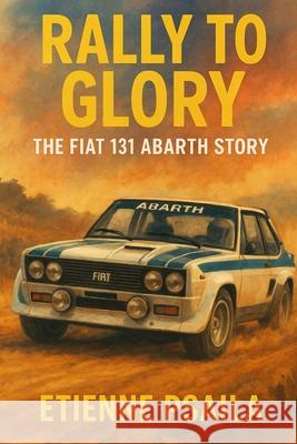 Rally to Glory: The Fiat 131 Abarth Story Etienne Psaila 9781923625068 Independently Published