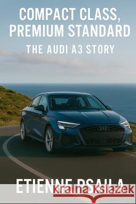 Compact Class, Premium Standard: The Audi A3 Story Etienne Psaila 9781923625402 Independently Published