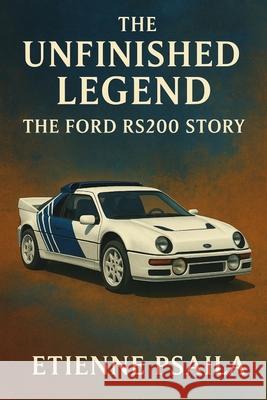 The Unfinished Legend: The Ford RS200 Story Etienne Psaila 9781923625457 Independently Published