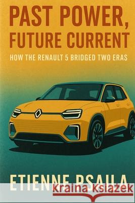 Past Power, Future Current: How the Renault 5 Bridged Two Eras Etienne Psaila 9781923625471 Independently Published