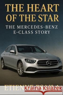 The Heart of the Star: The Mercedes-Benz E-Class Story Etienne Psaila 9781923625693 Independently Published