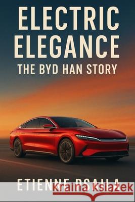 Electric Elegance: The BYD Han Story Etienne Psaila 9781923625723 Independently Published