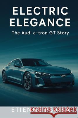 Electric Elegance: The Audi e-tron GT Story Etienne Psaila 9781923625822 Independently Published