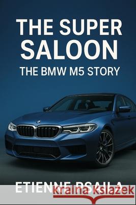 The Super Saloon: The BMW M5 Story Etienne Psaila 9781923625860 Independently Published
