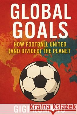 Global Goals: How Football United (and Divided) the Planet Gigi Romano 9781923625945
