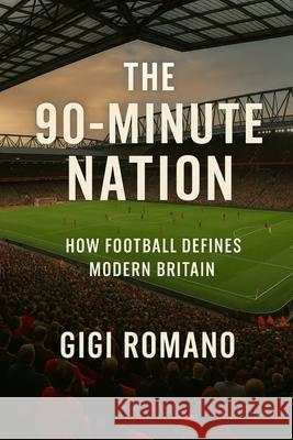 The 90-Minute Nation: How Football Defines Modern Britain Gigi Romano 9781923625969 Independently Published