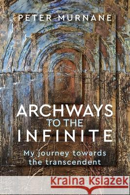 Archways to the Infinite: My Journey Towards the Transcendent Peter Murnane 9781925009477