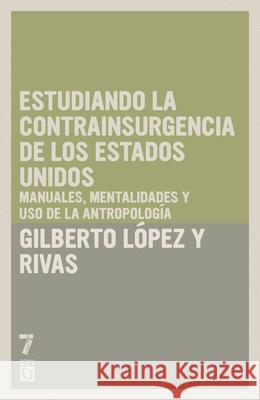 Estudiando La Contrainsurgencia de Estados Unidos: Manuales, Mentalidades Y USO de la Antropolog?a Gilberto L?pe 9781925019049 Siete Cuentos Editorial