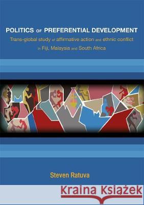 Politics of preferential development: Trans-global study of affirmative action and ethnic conflict in Fiji, Malaysia and South Africa Steven Ratuva 9781925021028