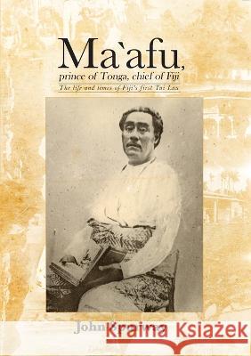 Ma`afu, prince of Tonga, chief of Fiji: The life and times of Fiji\'s first Tui Lau John Spurway 9781925021172 Anu Press