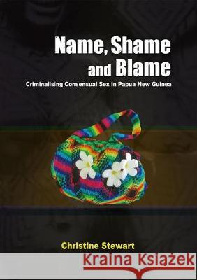Name, Shame and Blame: Criminalising Consensual Sex in Papua New Guinea Christine Stewart 9781925021219 Australian National University, Research Scho