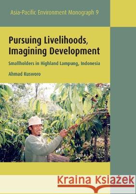 Pursuing Livelihoods, Imagining Development: Smallholders in Highland Lampung, Indonesia Ahmad Kusworo 9781925021479 Anu Press