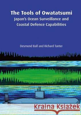 The Tools of Owatatsumi: Japan's Ocean Surveillance and Coastal Defence Capabilities Desmond Ball Richard Tanter 9781925022261 Anu Press