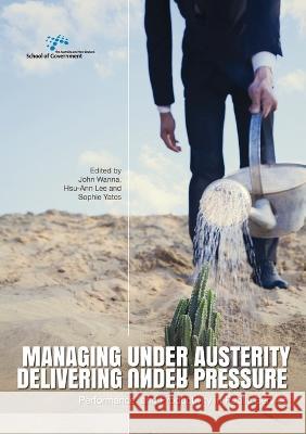 Managing Under Austerity, Delivering Under Pressure: Performance and Productivity in Public Service John Wanna Hsu-Ann Lee Sophie Yates 9781925022667 Anu Press
