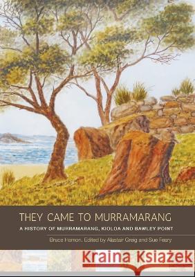 They Came to Murramarang: A History of Murramarang, Kioloa and Bawley Point Bruce Hamon Sue Feary Alastair Greig 9781925022742