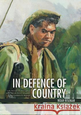 In Defence of Country: Life Stories of Aboriginal and Torres Strait Islander Servicemen and Women Noah Riseman 9781925022780 Anu Press