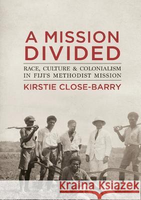 A Mission Divided: Race, Culture and Colonialism in Fiji\'s Methodist Mission Kirstie Close-Barry 9781925022858 Anu Press