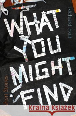 What You Might Find: Short Stories Richard Holt Bettina Kaiser 9781925052367 Spineless Wonders