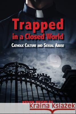 Trapped in a Closed World: Catholic Culture and Sexual Abuse Kevin Peoples 9781925073409