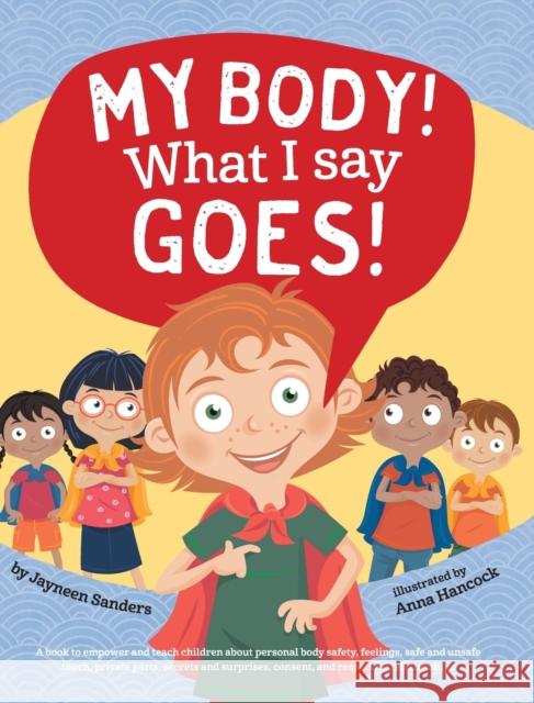 My Body! What I Say Goes!: Teach children about body safety, safe and unsafe touch, private parts, consent, respect, secrets and surprises Sanders, Jayneen 9781925089165 Educate2empower Publishing
