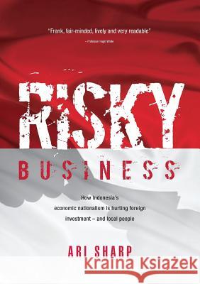 Risky Business: How Indonesia's Economic Nationalism Is Hurting Foreign Investment - And Local People Ari Sharp 9781925138320 Connor Court Pub.
