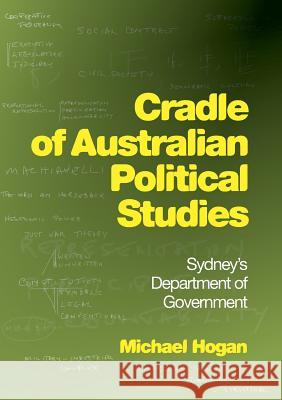 Cradle of Australian Political Studies: Sydney's Department of Government Michael Hogan 9781925138511