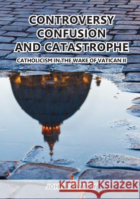 Controversy Confusion and Catastrophe - Catholicism in the Wake of Vatican II John Frawley   9781925138627 Connor Court Publishing Pty Ltd