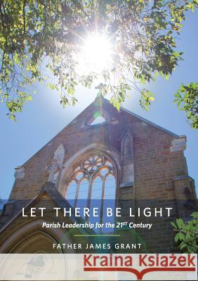 Let There Be Light: Parish Leadership for the 21st Century James Grant 9781925138993