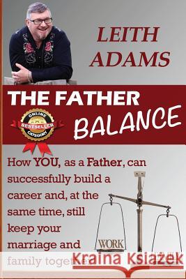 The Father Balance: How YOU, as a Father, can successfully build a career and, at the same time, still keep your marriage and family toget Adams, Leith 9781925165401