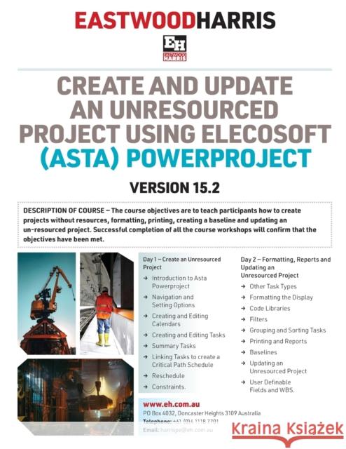Create and Update an Unresourced Project using Elecosoft (Asta) Powerproject Version 15.2: 2-day training course handout and student workshops Paul E. Harris 9781925185751 Eastwood Harris Pty Ltd