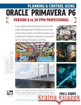 Planning and Control Using Oracle Primavera P6 Versions 8 to 20 PPM Professional Paul E. Harris 9781925185782 Eastwood Harris Pty Ltd