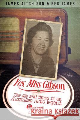 Yes, Miss Gibson : The Life and Times of an Australian Radio Legend James Aitchison Reg James 9781925209167 