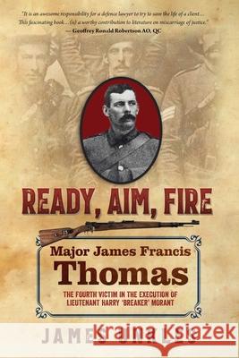 Ready Aim Fire: Major James Francis Thomas: The Fourth Victim in the Execution of Lieutenant Harry Breaker Morant Unkles, James 9781925230505 Silverbird Publishing