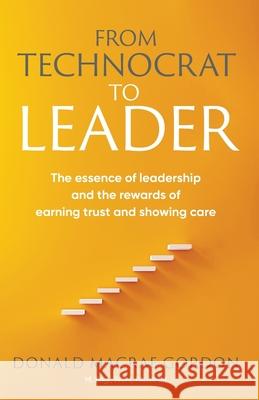 From Technocrat to Leader: The essence of leadership and the rewards of earning trust and showing care Donald MacRae Gordon 9781925230710 Silverbird Publishing