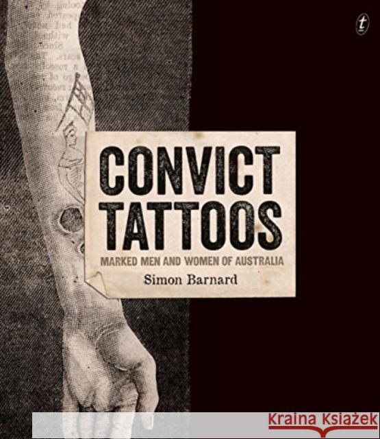 Convict Tattoos: Marked Men and Women of Australia Simon Barnard 9781925240399