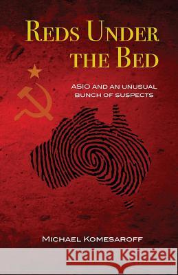 Reds Under the Bed: Asio and an Unusual Bunch of Suspects Michael Komesaroff 9781925272987 Hybrid Publishing