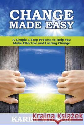 Change Made Easy: A Simple 3 Step Process to Help You Make Effective and Lasting Change Karen Wilson 9781925288421