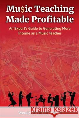 Music Teaching Made Profitable: An Expert's Guide to Generating More Income as a Music Teacher Wendy Brentnall-Wood 9781925288841