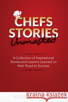 Chefs Stories Unmasked: A Collection of Inspirational Stories and Lessons Learned on Their Road to Success Juliana Frances 9781925288865 Global Publishing Group