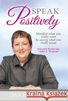 Speak Positively: Manifest What You Really Want by Saying What You Really Mean Jan Henderson 9781925288971 Global Publishing Group