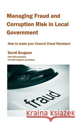 Managing Fraud and Corruption Risk in Local Government: How to make your council fraud resistant Grugeon, David H. 9781925319033 Grubooks