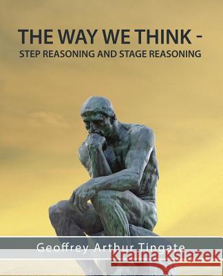The Way We Think: Step Reasoning & Stage Reasoning Geoffrey Arthur Tingate 9781925353242 Moshpit Publishing