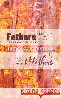 Fathers: The Heart of the Father, the Cry of the Sons Mothers: Battle for Birth Dekker, Deborah 9781925380286