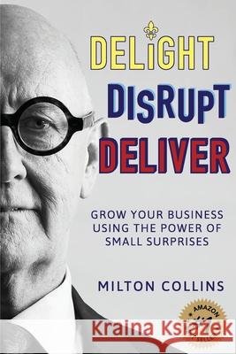 Delight Disrupt Deliver: Grow Your Business Using the Power of Small Surprises Milton Collins 9781925452259 Dean Publishing